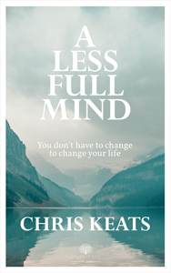 A Less Full Mind by Chris Keats - You Don’t Have To Change To Change Your Life